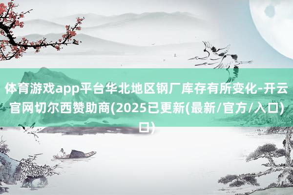 体育游戏app平台华北地区钢厂库存有所变化-开云官网切尔西赞助商(2025已更新(最新/官方/入口)