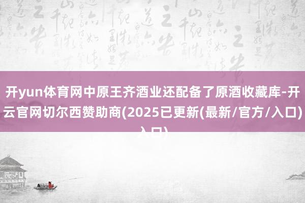 开yun体育网中原王齐酒业还配备了原酒收藏库-开云官网切尔西赞助商(2025已更新(最新/官方/入口)