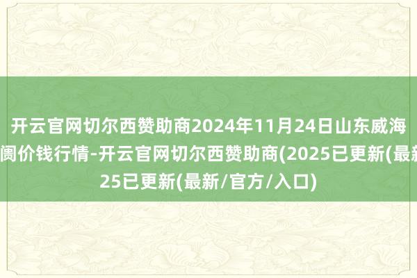 开云官网切尔西赞助商2024年11月24日山东威海水家具批发阛阓价钱行情-开云官网切尔西赞助商(2025已更新(最新/官方/入口)