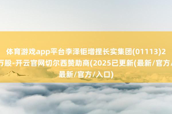 体育游戏app平台李泽钜增捏长实集团(01113)25.65万股-开云官网切尔西赞助商(2025已更新(最新/官方/入口)