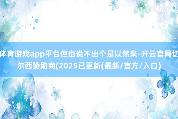 体育游戏app平台但也说不出个是以然来-开云官网切尔西赞助商(2025已更新(最新/官方/入口)
