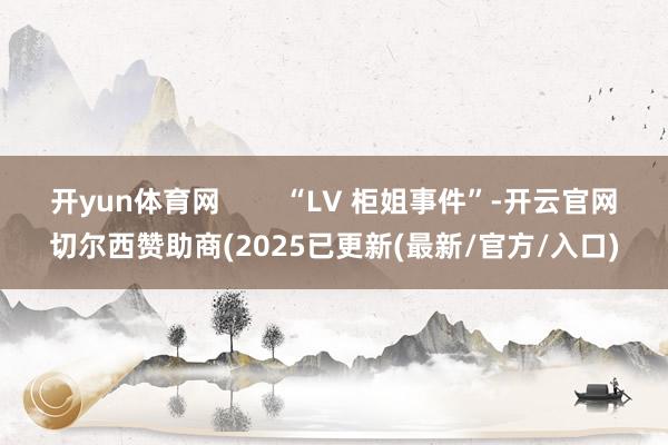 开yun体育网        “LV 柜姐事件”-开云官网切尔西赞助商(2025已更新(最新/官方/入口)