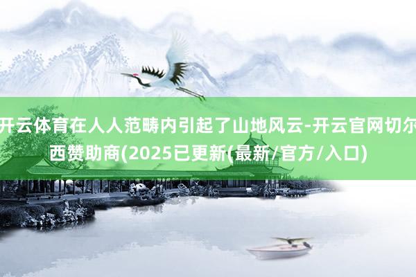 开云体育在人人范畴内引起了山地风云-开云官网切尔西赞助商(2025已更新(最新/官方/入口)