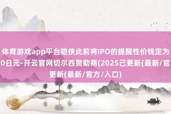 体育游戏app平台铠侠此前将IPO的提醒性价钱定为每股1390日元-开云官网切尔西赞助商(2025已更新(最新/官方/入口)