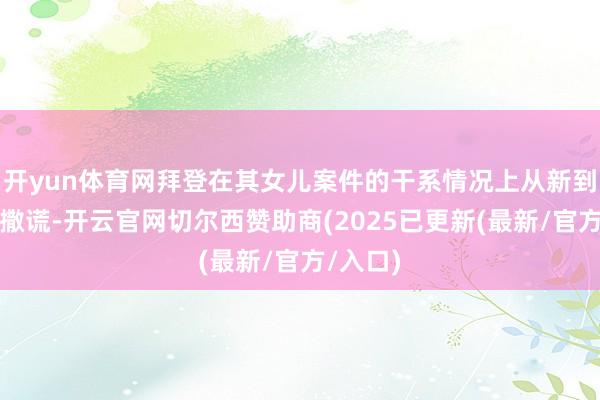 开yun体育网拜登在其女儿案件的干系情况上从新到尾齐在撒谎-开云官网切尔西赞助商(2025已更新(最新/官方/入口)
