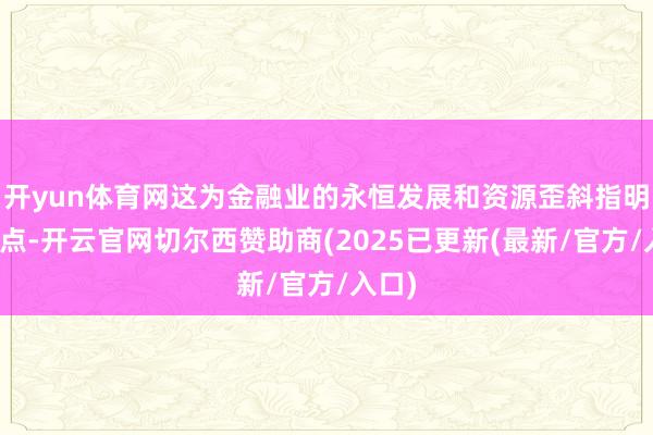开yun体育网这为金融业的永恒发展和资源歪斜指明了地点-开云官网切尔西赞助商(2025已更新(最新/官方/入口)