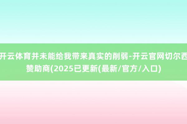 开云体育并未能给我带来真实的削弱-开云官网切尔西赞助商(2025已更新(最新/官方/入口)