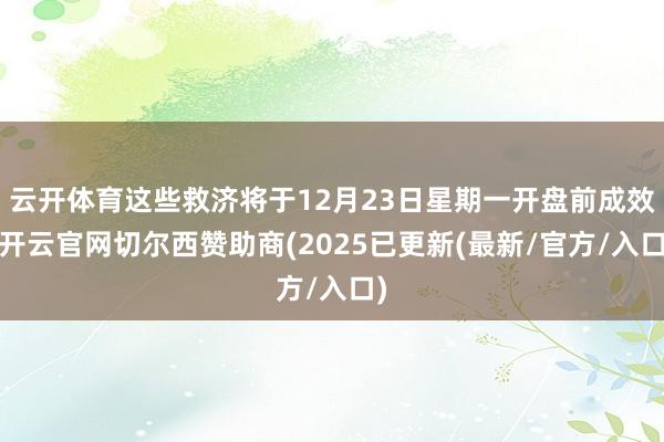 云开体育这些救济将于12月23日星期一开盘前成效-开云官网切尔西赞助商(2025已更新(最新/官方/入口)