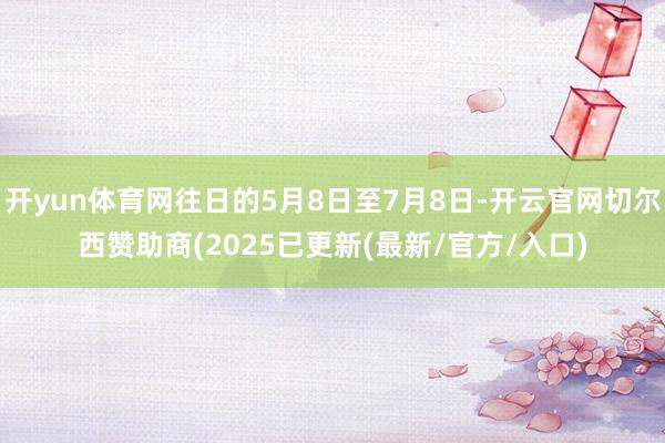 开yun体育网往日的5月8日至7月8日-开云官网切尔西赞助商(2025已更新(最新/官方/入口)