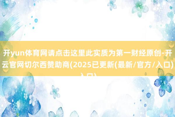 开yun体育网请点击这里此实质为第一财经原创-开云官网切尔西赞助商(2025已更新(最新/官方/入口)