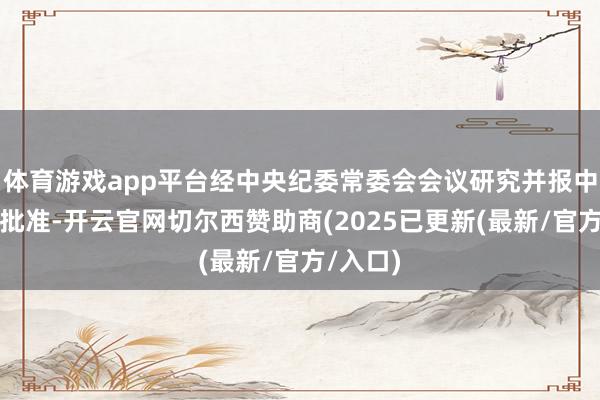 体育游戏app平台经中央纪委常委会会议研究并报中共中央批准-开云官网切尔西赞助商(2025已更新(最新/官方/入口)
