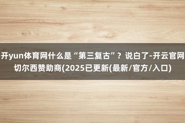 开yun体育网什么是“第三复古”？说白了-开云官网切尔西赞助商(2025已更新(最新/官方/入口)