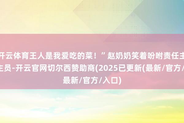开云体育王人是我爱吃的菜！”赵奶奶笑着吩咐责任主说念主员-开云官网切尔西赞助商(2025已更新(最新/官方/入口)