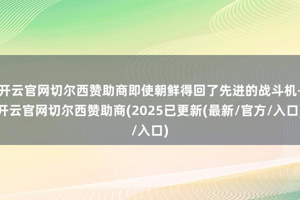 开云官网切尔西赞助商即使朝鲜得回了先进的战斗机-开云官网切尔西赞助商(2025已更新(最新/官方/入口)