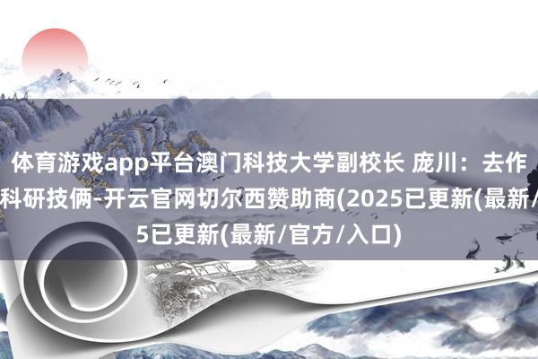 体育游戏app平台澳门科技大学副校长 庞川：去作念好每一个科研技俩-开云官网切尔西赞助商(2025已更新(最新/官方/入口)