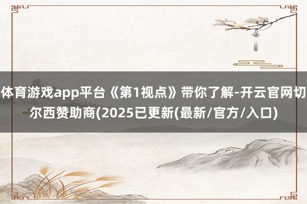 体育游戏app平台《第1视点》带你了解-开云官网切尔西赞助商(2025已更新(最新/官方/入口)
