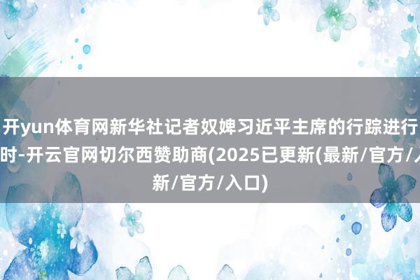 开yun体育网新华社记者奴婢习近平主席的行踪进行回拜时-开云官网切尔西赞助商(2025已更新(最新/官方/入口)