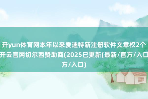 开yun体育网本年以来爱迪特新注册软件文章权2个-开云官网切尔西赞助商(2025已更新(最新/官方/入口)