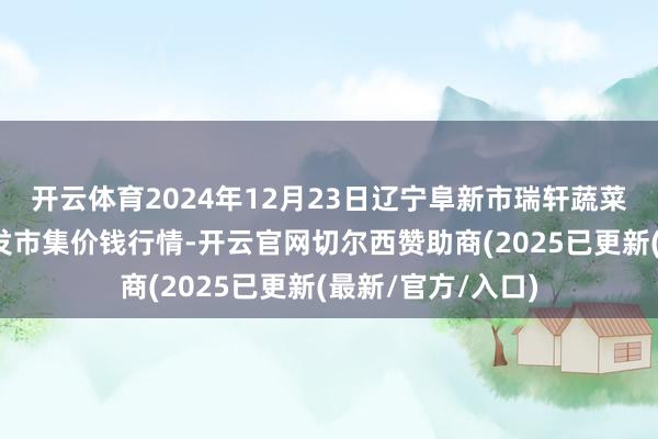 开云体育2024年12月23日辽宁阜新市瑞轩蔬菜农副居品空洞批发市集价钱行情-开云官网切尔西赞助商(2025已更新(最新/官方/入口)