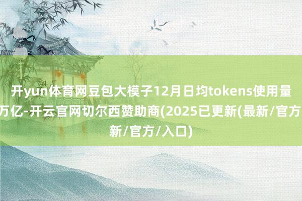 开yun体育网豆包大模子12月日均tokens使用量逾越4万亿-开云官网切尔西赞助商(2025已更新(最新/官方/入口)