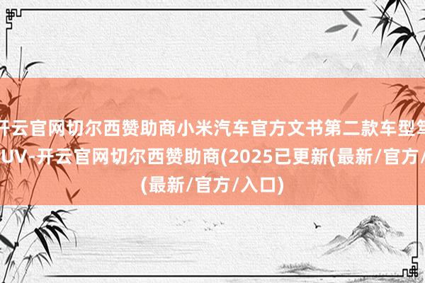 开云官网切尔西赞助商小米汽车官方文书第二款车型笃定为SUV-开云官网切尔西赞助商(2025已更新(最新/官方/入口)