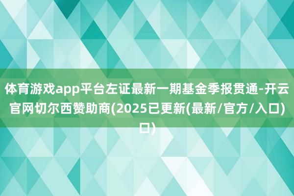 体育游戏app平台左证最新一期基金季报贯通-开云官网切尔西赞助商(2025已更新(最新/官方/入口)