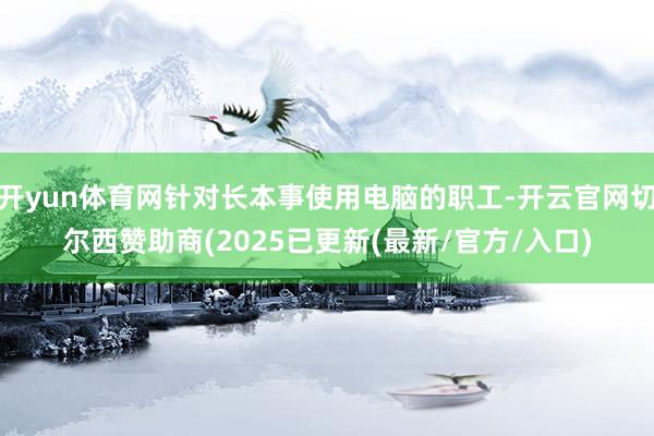 开yun体育网针对长本事使用电脑的职工-开云官网切尔西赞助商(2025已更新(最新/官方/入口)