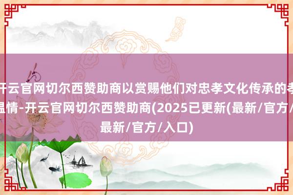 开云官网切尔西赞助商以赏赐他们对忠孝文化传承的孝敬和温情-开云官网切尔西赞助商(2025已更新(最新/官方/入口)