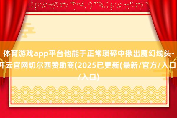 体育游戏app平台他能于正常琐碎中揪出魔幻线头-开云官网切尔西赞助商(2025已更新(最新/官方/入口)