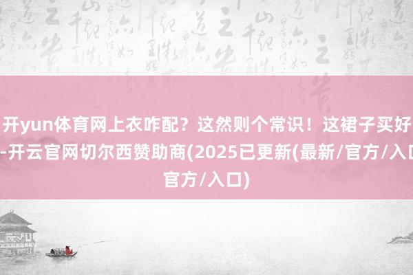 开yun体育网上衣咋配？这然则个常识！这裙子买好了-开云官网切尔西赞助商(2025已更新(最新/官方/入口)