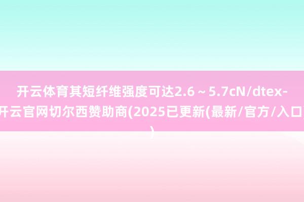 开云体育其短纤维强度可达2.6～5.7cN/dtex-开云官网切尔西赞助商(2025已更新(最新/官方/入口)