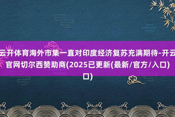 云开体育海外市集一直对印度经济复苏充满期待-开云官网切尔西赞助商(2025已更新(最新/官方/入口)