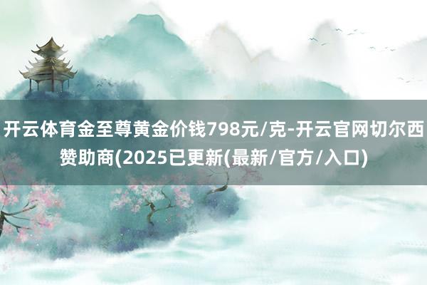 开云体育金至尊黄金价钱798元/克-开云官网切尔西赞助商(2025已更新(最新/官方/入口)