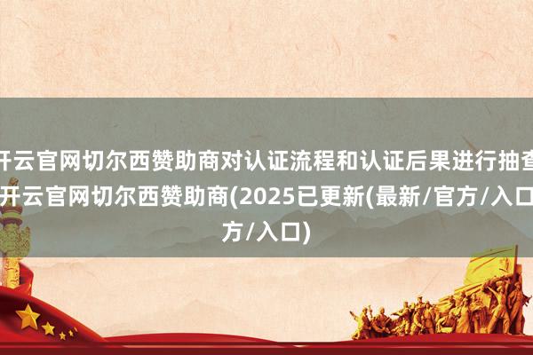 开云官网切尔西赞助商对认证流程和认证后果进行抽查-开云官网切尔西赞助商(2025已更新(最新/官方/入口)