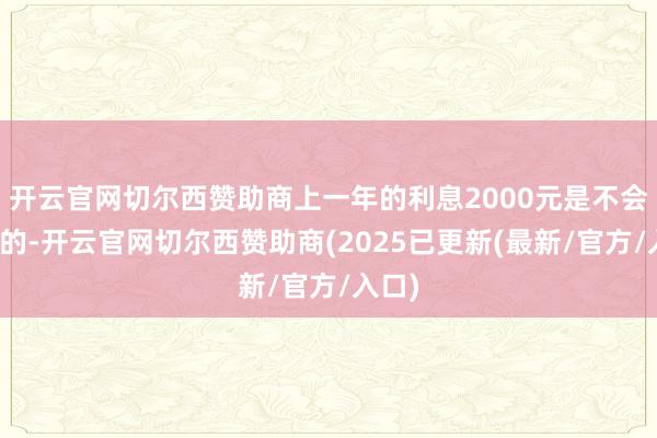 开云官网切尔西赞助商上一年的利息2000元是不会转存的-开云官网切尔西赞助商(2025已更新(最新/官方/入口)