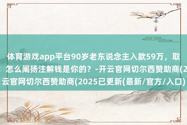 体育游戏app平台90岁老东说念主入款59万，取钱时却遭到绝交，银行：怎么阐扬注解钱是你的？-开云官网切尔西赞助商(2025已更新(最新/官方/入口)
