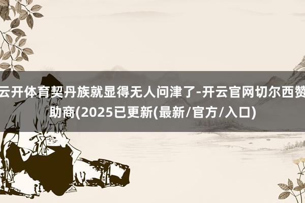云开体育契丹族就显得无人问津了-开云官网切尔西赞助商(2025已更新(最新/官方/入口)