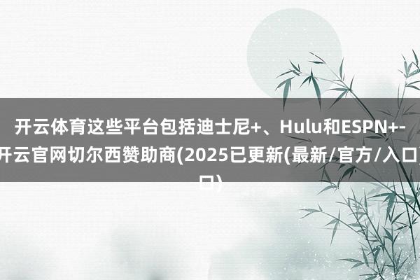 开云体育这些平台包括迪士尼+、Hulu和ESPN+-开云官网切尔西赞助商(2025已更新(最新/官方/入口)