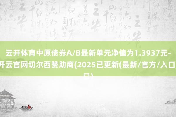 云开体育中原债券A/B最新单元净值为1.3937元-开云官网切尔西赞助商(2025已更新(最新/官方/入口)