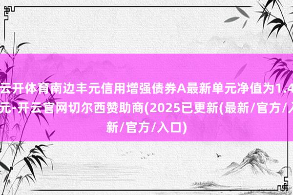 云开体育南边丰元信用增强债券A最新单元净值为1.4085元-开云官网切尔西赞助商(2025已更新(最新/官方/入口)