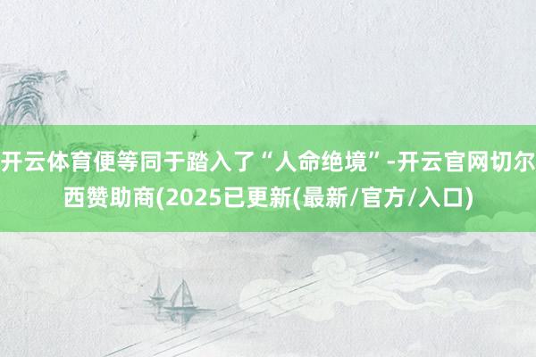开云体育便等同于踏入了“人命绝境”-开云官网切尔西赞助商(2025已更新(最新/官方/入口)