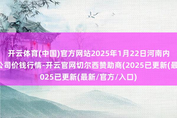 开云体育(中国)官方网站2025年1月22日河南内黄果蔬城有限公司价钱行情-开云官网切尔西赞助商(2025已更新(最新/官方/入口)