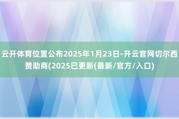 云开体育位置公布2025年1月23日-开云官网切尔西赞助商(2025已更新(最新/官方/入口)