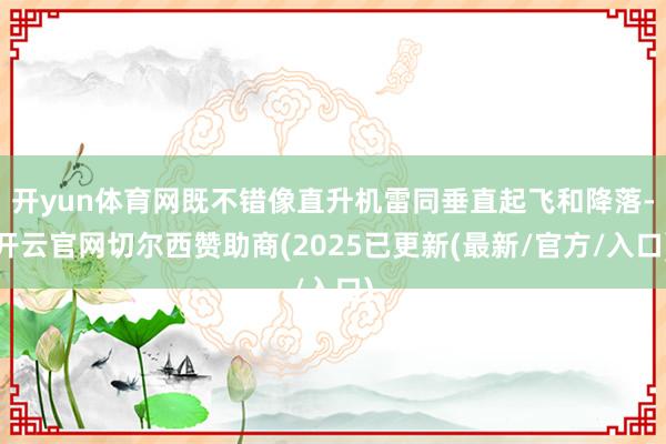 开yun体育网既不错像直升机雷同垂直起飞和降落-开云官网切尔西赞助商(2025已更新(最新/官方/入口)