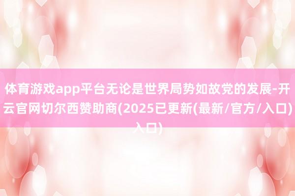 体育游戏app平台无论是世界局势如故党的发展-开云官网切尔西赞助商(2025已更新(最新/官方/入口)