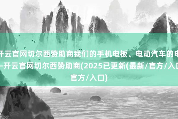 开云官网切尔西赞助商我们的手机电板、电动汽车的电板-开云官网切尔西赞助商(2025已更新(最新/官方/入口)