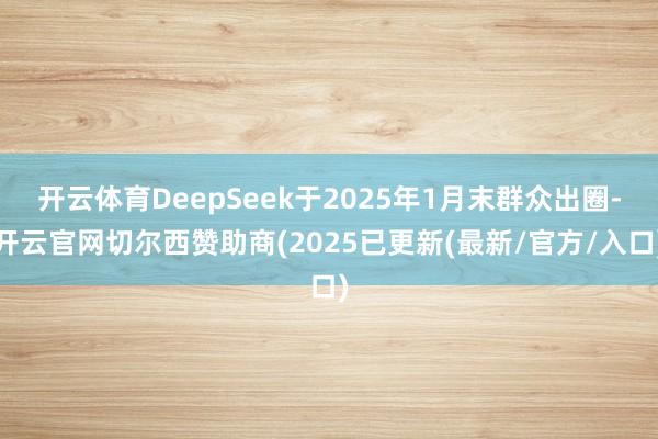 开云体育DeepSeek于2025年1月末群众出圈-开云官网切尔西赞助商(2025已更新(最新/官方/入口)