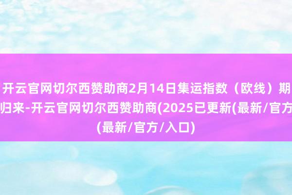 开云官网切尔西赞助商2月14日集运指数(欧线)期货强势归来-开云官网切尔西赞助商(2025已更新(最新/官方/入口)