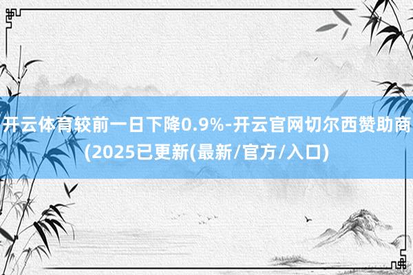开云体育较前一日下降0.9%-开云官网切尔西赞助商(2025已更新(最新/官方/入口)