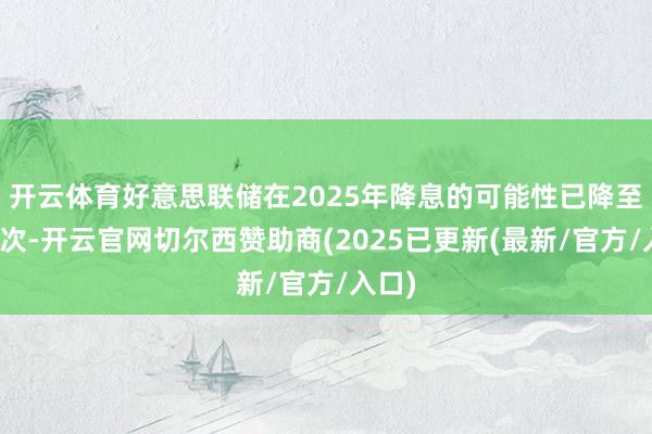 开云体育好意思联储在2025年降息的可能性已降至仅两次-开云官网切尔西赞助商(2025已更新(最新/官方/入口)